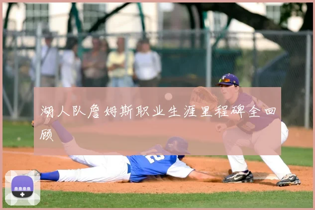 湖人队詹姆斯职业生涯里程碑全回顾