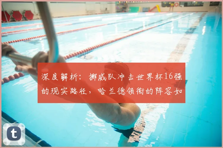 深度解析:挪威队冲击世界杯16强的现实路径,哈兰德领衔的阵容如何突破?