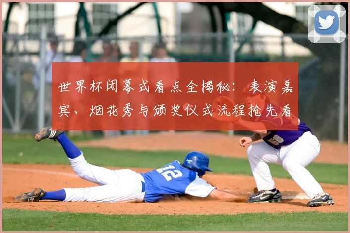 世界杯闭幕式看点全揭秘:表演嘉宾、烟花秀与颁奖仪式流程抢先看
