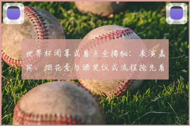 世界杯闭幕式看点全揭秘：表演嘉宾、烟花秀与颁奖仪式流程抢先看