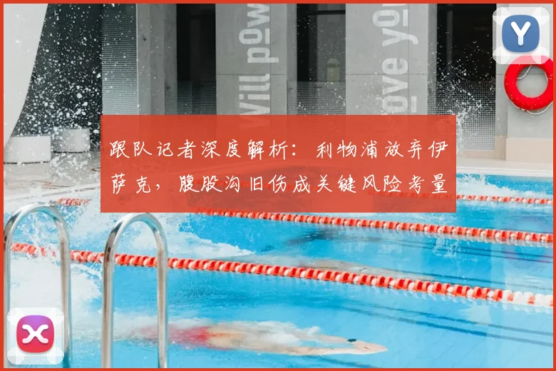 跟队记者深度解析：利物浦放弃伊萨克，腹股沟旧伤成关键风险考量