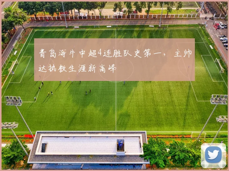 青岛海牛中超4连胜队史第一,主帅达执教生涯新高峰