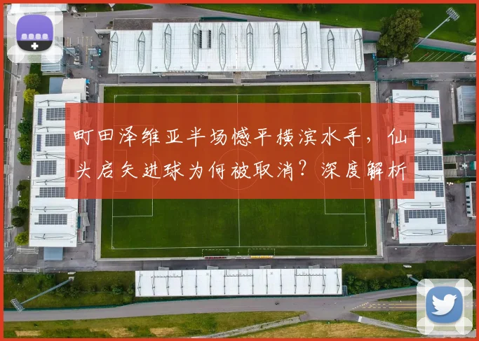 町田泽维亚半场憾平横滨水手，仙头启矢进球为何被取消？深度解析争议判罚