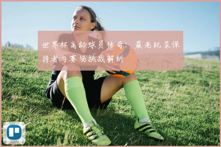 世界杯高龄球员传奇：最老纪录保持者与赛场挑战解析