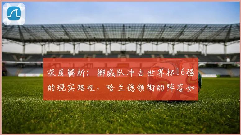 深度解析：挪威队冲击世界杯16强的现实路径，哈兰德领衔的阵容如何突破？