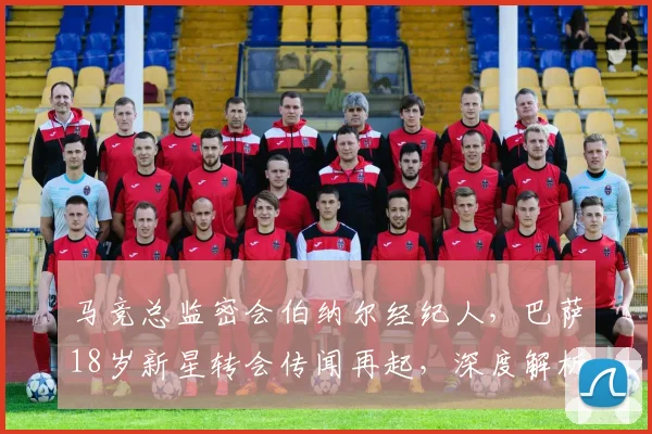 马竞总监密会伯纳尔经纪人，巴萨18岁新星转会传闻再起，深度解析背后玄机