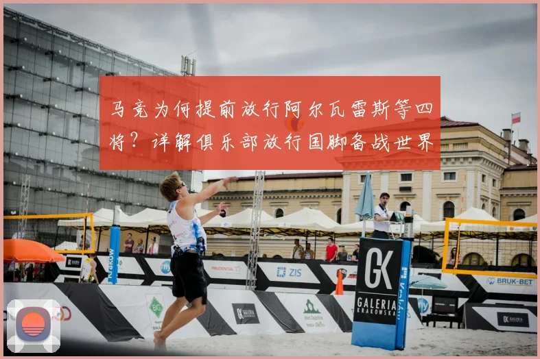 马竞为何提前放行阿尔瓦雷斯等四将？详解俱乐部放行国脚备战世界杯的利弊与考量